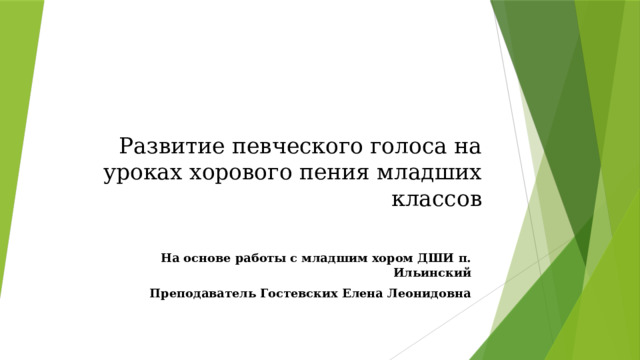 Развитие певческого голоса на уроках хорового пения младших классов На основе работы с младшим хором ДШИ п. Ильинский Преподаватель Гостевских Елена Леонидовна