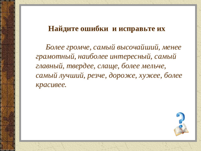 Найдите ошибки и исправьте их   Более громче, самый высочайший, менее грамотный, наиболее интересный, самый главный, твердее, слаще, более мельче, самый лучший, резче, дороже, хужее, более красивее.