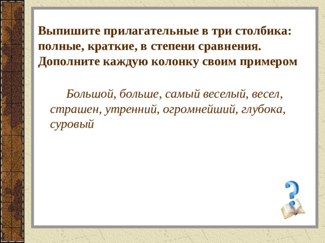 Выпишите прилагательные в три столбика: полные, краткие, в степени сравнения. Дополните каждую колонку своим примером   Большой, больше, самый веселый, весел, страшен, утренний, огромнейший, глубока, суровый