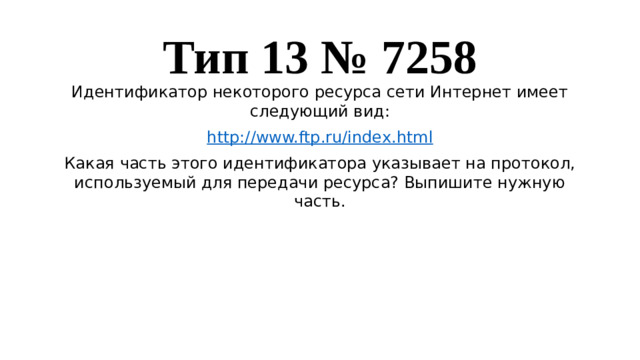 Тип 13 № 7258 Идентификатор некоторого ресурса сети Интернет имеет следующий вид: http://www.ftp.ru/index.html Какая часть этого идентификатора указывает на протокол, используемый для передачи ресурса? Выпишите нужную часть.