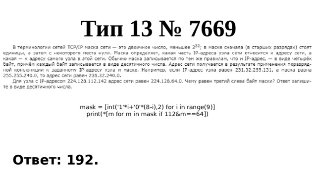 Тип 13 № 7669 mask = [int('1'*i+'0'*(8-i),2) for i in range(9)] print(*[m for m in mask if 112&m==64]) Ответ: 192.