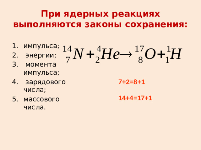 При ядерных реакциях выполняются законы сохранения: импульса;  энергии;  момента импульса;  зарядового числа; массового числа. 7+2=8+1  14+4=17+1