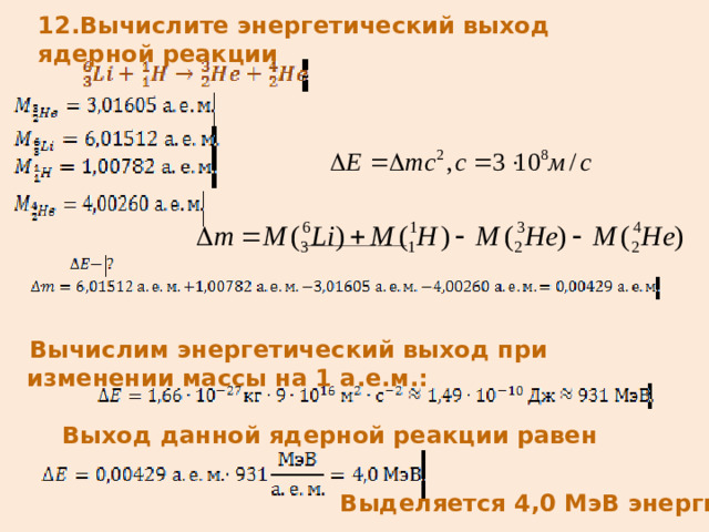 12.Вычислите энергетический выход ядерной реакции   _____________________  Вычислим энергетический выход при изменении массы на 1 а.е.м.: Выход данной ядерной реакции равен     Выделяется 4,0 МэВ энергии