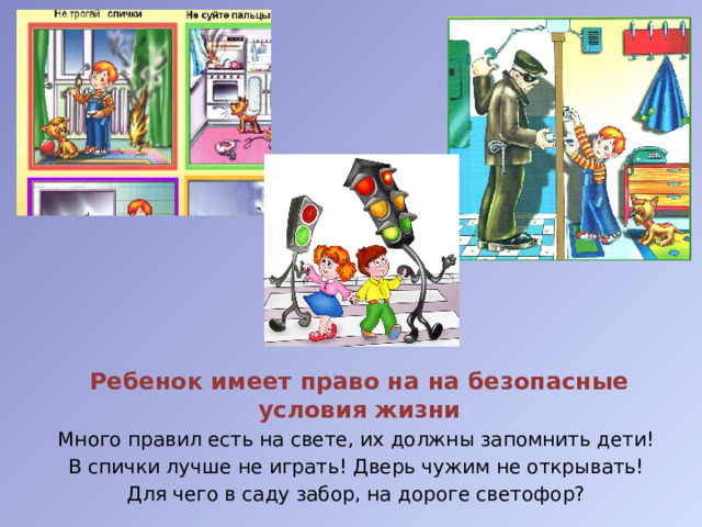 Ребенок имеет право на на безопасные условия жизни Много правил есть на свете, их должны запомнить дети! В спички лучше не играть! Дверь чужим не открывать! Для чего в саду забор, на дороге светофор?