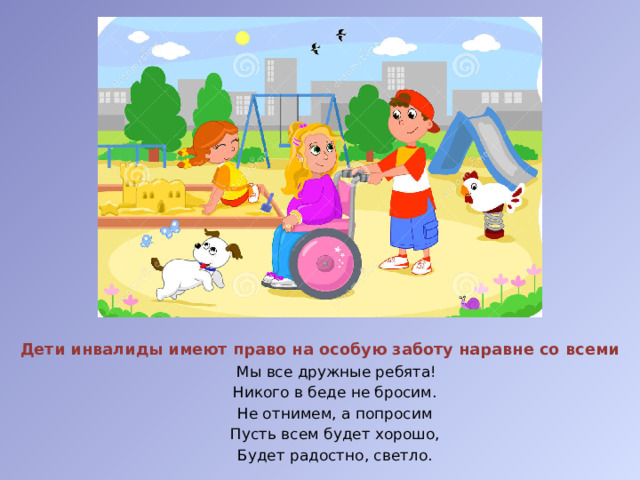 Дети инвалиды имеют право на особую заботу наравне со всеми  Мы все дружные ребята! Никого в беде не бросим. Не отнимем, а попросим Пусть всем будет хорошо, Будет радостно, светло.