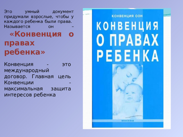 Это умный документ придумали взрослые, чтобы у каждого ребенка были права.  Называется он –   «Конвенция о правах ребенка» Конвенция - это международный договор. Главная цель Конвенции - максимальная защита интересов ребенка