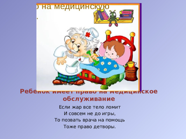 Ребенок имеет право на медицинское обслуживание Если жар все тело ломит И совсем не до игры, То позвать врача на помощь Тоже право детворы.