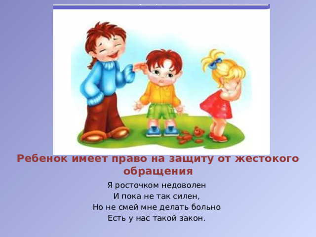 Ребенок имеет право на защиту от жестокого обращения Я росточком недоволен И пока не так силен, Но не смей мне делать больно Есть у нас такой закон.