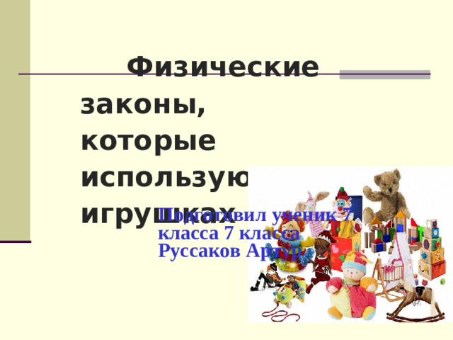 Физические законы,  которые используются в игрушках    Подготовил ученик 7 класса 7 класса Руссаков Артур