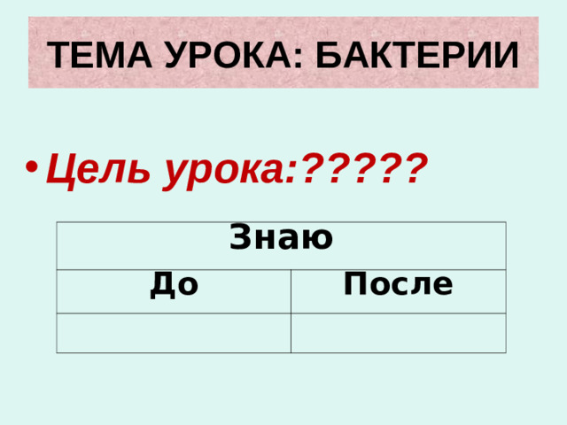 ТЕМА УРОКА: БАКТЕРИИ Цель урока:????? Знаю До После