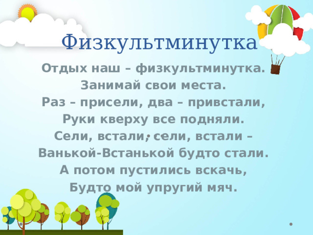 Физкультминутка Отдых наш – физкультминутка. Занимай свои места. Раз – присели, два – привстали, Руки кверху все подняли. Сели, встали, сели, встали – Ванькой-Встанькой будто стали. А потом пустились вскачь, Будто мой упругий мяч.