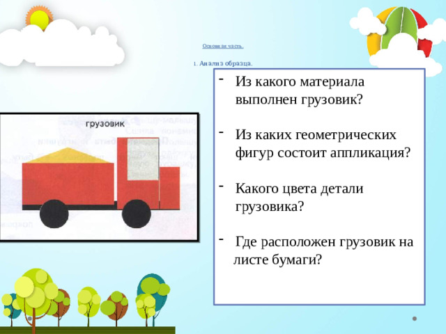 Основная часть.   1. Анализ образца. Из какого материала выполнен грузовик? Из каких геометрических фигур состоит аппликация? Какого цвета детали грузовика? Где расположен грузовик на  листе бумаги?    