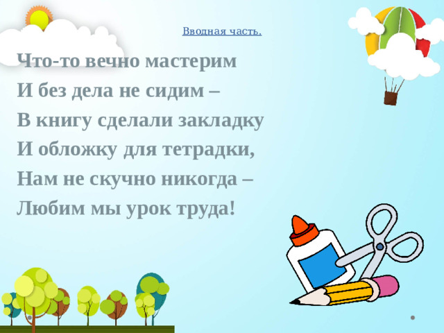 Вводная часть. Что-то вечно мастерим И без дела не сидим – В книгу сделали закладку И обложку для тетрадки, Нам не скучно никогда – Любим мы урок труда!