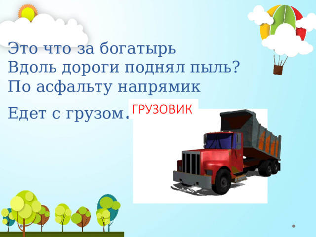 Это что за богатырь  Вдоль дороги поднял пыль?  По асфальту напрямик  Едет с грузом …