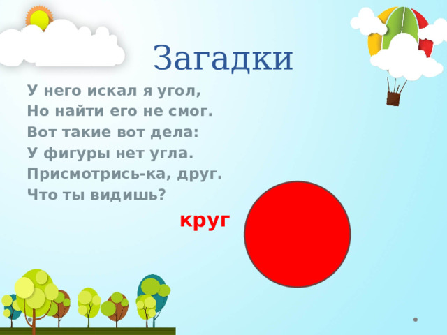 Загадки У него искал я угол, Но найти его не смог. Вот такие вот дела: У фигуры нет угла. Присмотрись-ка, друг. Что ты видишь?  круг