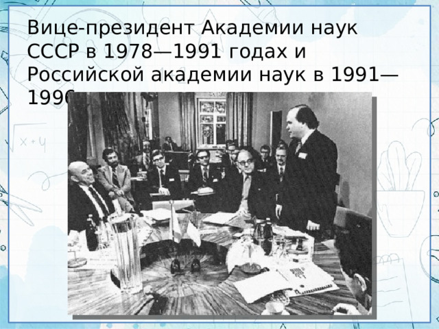 Вице-президент Академии наук СССР в 1978—1991 годах и Российской академии наук в 1991—1996 годах.