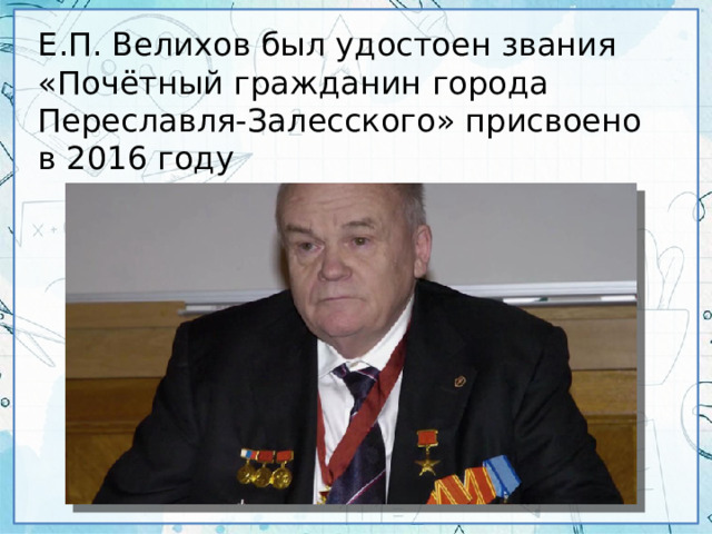 Е.П. Велихов был удостоен звания «Почётный гражданин города Переславля-Залесского» присвоено в 2016 году