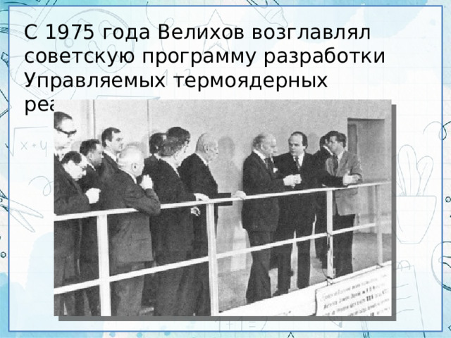 С 1975 года Велихов возглавлял советскую программу разработки Управляемых термоядерных реакторов