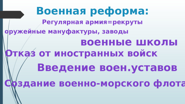 Военная реформа: Регулярная армия=рекруты оружейные мануфактуры, заводы военные школы Отказ от иностранных войск Введение воен.уставов Создание военно-морского флота