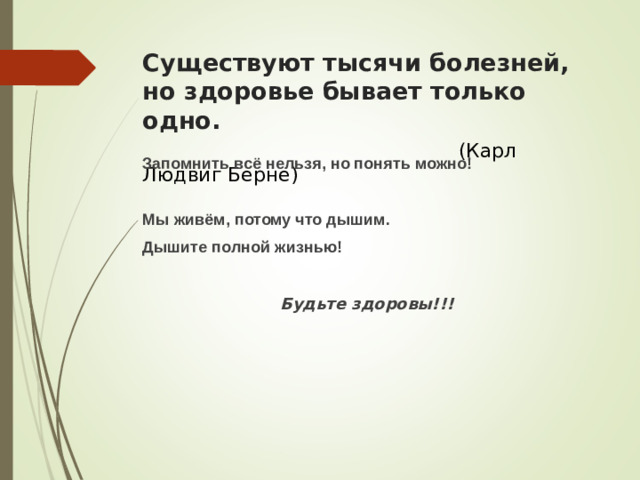 Существуют тысячи болезней, но здоровье бывает только одно.   (Карл Людвиг Берне) Запомнить всё нельзя, но понять можно!  Мы живём, потому что дышим. Дышите полной жизнью! Будьте здоровы!!!