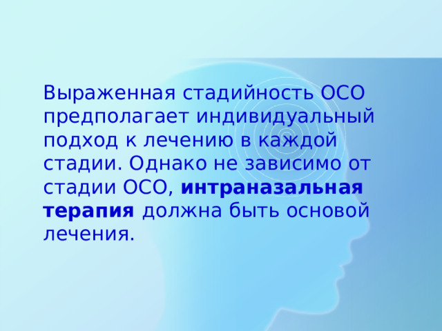 Выраженная стадийность ОСО предполагает индивидуальный подход к лечению в каждой стадии. Однако не зависимо от стадии ОСО, интраназальная терапия должна быть основой лечения.