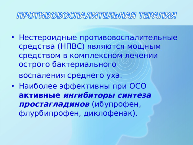 Нестероидные противовоспалительные средства (НПВС) являются мощным средством в комплексном лечении острого бактериального  воспаления среднего уха. Наиболее эффективны при ОСО активные ингибиторы синтеза простагладинов (ибупрофен, флурбипрофен, диклофенак).