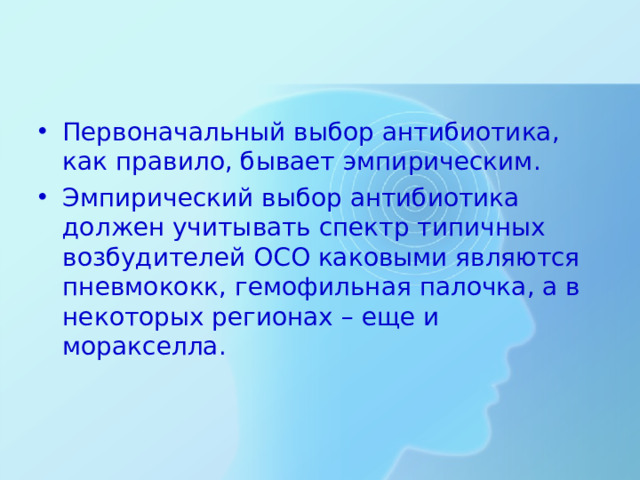 Первоначальный выбор антибиотика, как правило, бывает эмпирическим. Эмпирический выбор антибиотика должен учитывать спектр типичных возбудителей ОСО каковыми являются пневмококк, гемофильная палочка, а в некоторых регионах – еще и моракселла.