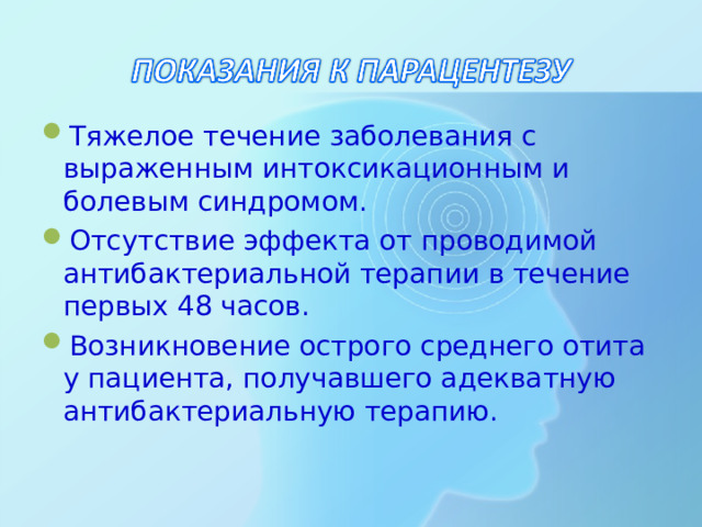 Тяжелое течение заболевания с выраженным интоксикационным и болевым синдромом. Отсутствие эффекта от проводимой антибактериальной терапии в течение первых 48 часов. Возникновение острого среднего отита у пациента, получавшего адекватную антибактериальную терапию.