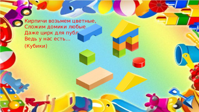 Кирпичи возьмем цветные,  Сложим домики любые,  Даже цирк для публики.  Ведь у нас есть… (Кубики)