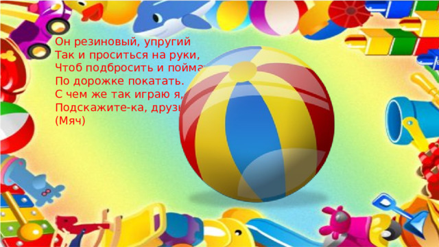 Он резиновый, упругий   Так и проситься на руки,   Чтоб подбросить и поймать,   По дорожке покатать.   С чем же так играю я,   Подскажите-ка, друзья?   (Мяч)