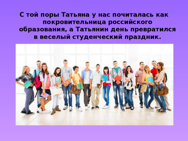 С той поры Татьяна у нас почиталась как покровительница российского образования, а Татьянин день превратился в веселый студенческий праздник.