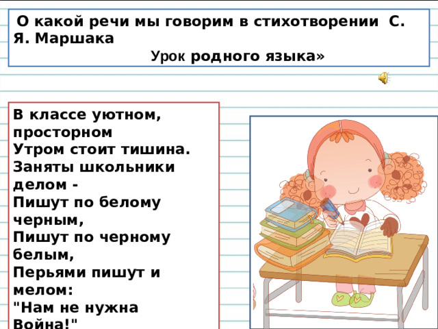 О какой речи мы говорим в стихотворении С. Я. Маршака  Урок родного языка» В классе уютном, просторном  Утром стоит тишина.  Заняты школьники делом -  Пишут по белому черным,  Пишут по черному белым,  Перьями пишут и мелом:  