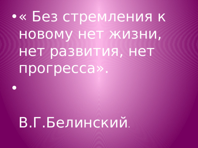 « Без стремления к новому нет жизни, нет развития, нет прогресса».  В.Г.Белинский .