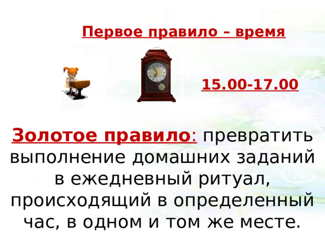 Первое правило – время 15.00-17.00 Золотое правило :  превратить выполнение домашних заданий в ежедневный ритуал, происходящий в определенный час, в одном и том же месте.