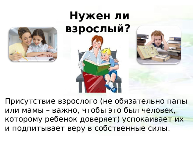 Нужен ли взрослый?    Присутствие взрослого (не обязательно папы или мамы – важно, чтобы это был человек, которому ребенок доверяет) успокаивает их и подпитывает веру в собственные силы.