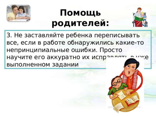 Помощь родителей:   3. Не заставляйте ребенка переписывать все, если в работе обнаружились какие-то непринципиальные ошибки. Просто научите его аккуратно их исправлять в уже выполненном задании