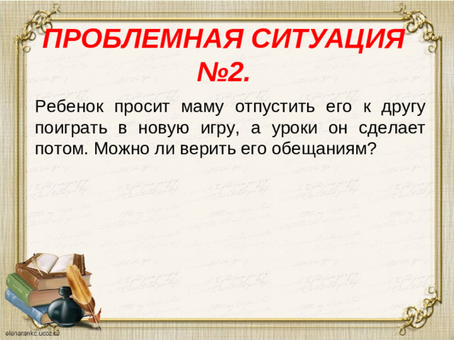 ПРОБЛЕМНАЯ СИТУАЦИЯ №2.   Ребенок просит маму отпустить его к другу поиграть в новую игру, а уроки он сделает потом. Можно ли верить его обещаниям?