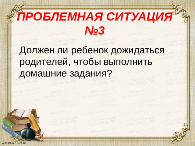 ПРОБЛЕМНАЯ СИТУАЦИЯ №3   Должен ли ребенок дожидаться родителей, чтобы выполнить домашние задания?