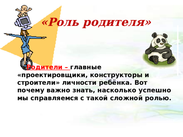 «Роль родителя»  Родители – главные «проектировщики, конструкторы и строители» личности ребёнка. Вот почему важно знать, насколько успешно мы справляемся с такой сложной ролью.