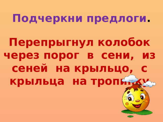 Подчеркни предлоги . Перепрыгнул колобок через порог в сени, из сеней на крыльцо, с крыльца на тропинку.