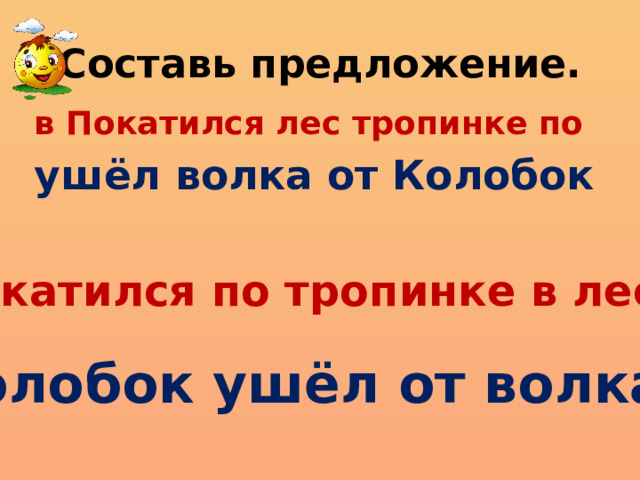 Составь предложение. в Покатился лес тропинке по ушёл волка от Колобок Покатился по тропинке в лес. Колобок ушёл от волка.