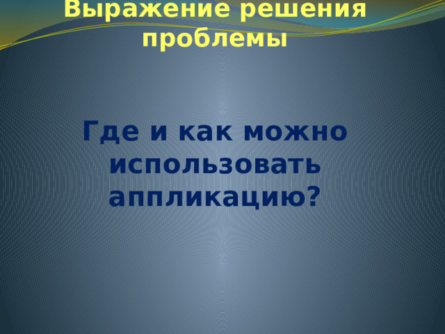 Выражение решения проблемы Где и как можно использовать аппликацию?