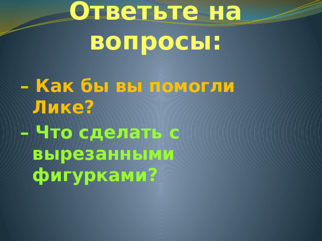 Ответьте на вопросы: – Как бы вы помогли Лике? – Что сделать с вырезанными фигурками?