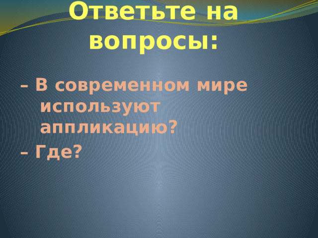 Ответьте на вопросы: – В современном мире используют аппликацию? – Где?