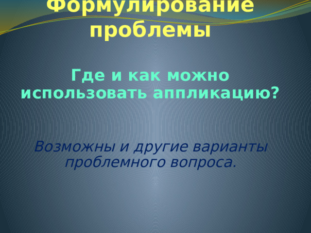 Формулирование проблемы Где и как можно использовать аппликацию? Возможны и другие варианты проблемного вопроса.