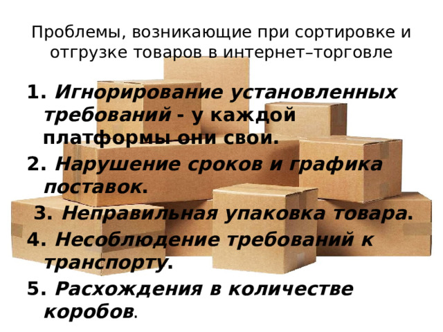 Проблемы, возникающие при сортировке и отгрузке товаров в интернет–торговле 1. Игнорирование установленных требований - у каждой платформы они свои. 2. Нарушение сроков и графика поставок .  3. Неправильная упаковка товара . 4. Несоблюдение требований к транспорту . 5. Расхождения в количестве коробов .