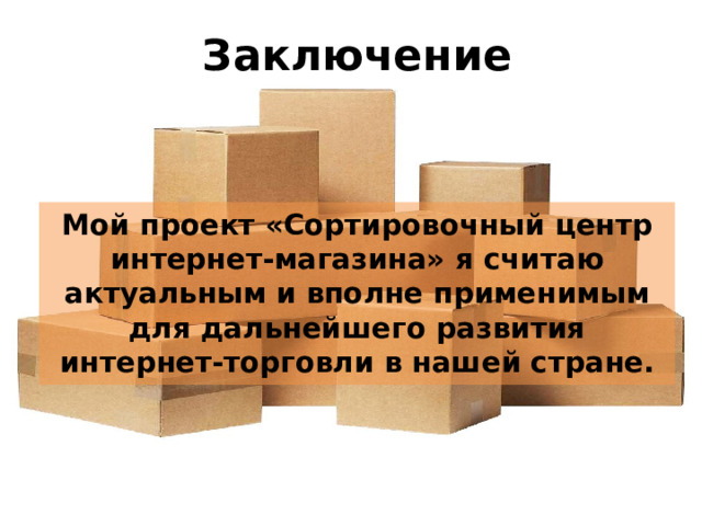 Заключение Мой проект «Сортировочный центр интернет-магазина» я считаю актуальным и вполне применимым для дальнейшего развития интернет-торговли в нашей стране.