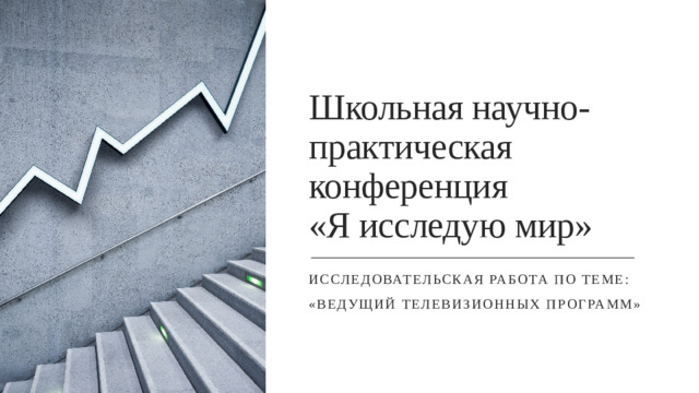 Школьная научно-практическая конференция  «Я исследую мир» Исследовательская работа по теме: «Ведущий телевизионных программ»