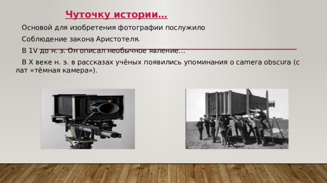 Чуточку истории…  Основой для изобретения фотографии послужило  Соблюдение закона Аристотеля.  В 1V до н. э. Он описал необычное явление…  В Х веке н. э. в рассказах учёных появились упоминания о camera obscura (с лат «тёмная камера»).