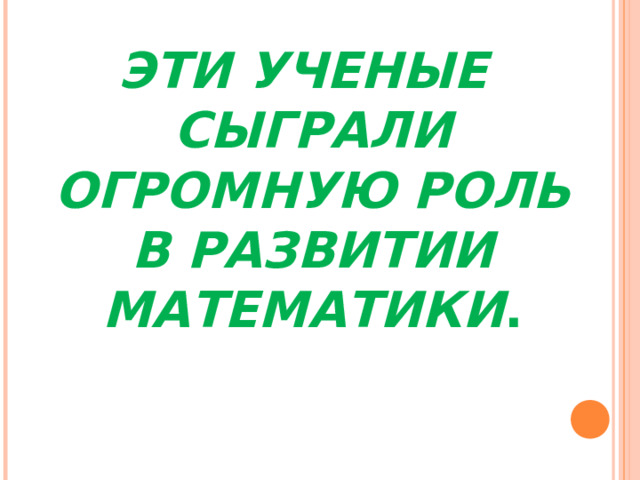 ЭТИ УЧЕНЫЕ СЫГРАЛИ ОГРОМНУЮ РОЛЬ В РАЗВИТИИ МАТЕМАТИКИ .